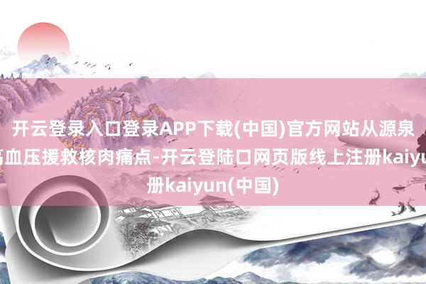 开云登录入口登录APP下载(中国)官方网站从源泉作用于高血压援救核肉痛点-开云登陆口网页版线上注册kaiyun(中国)